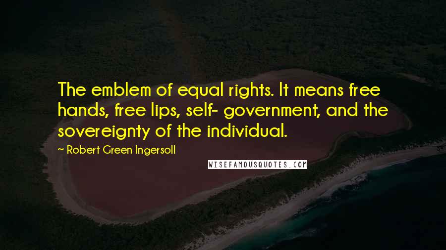 Robert Green Ingersoll Quotes: The emblem of equal rights. It means free hands, free lips, self- government, and the sovereignty of the individual.