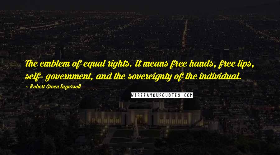 Robert Green Ingersoll Quotes: The emblem of equal rights. It means free hands, free lips, self- government, and the sovereignty of the individual.