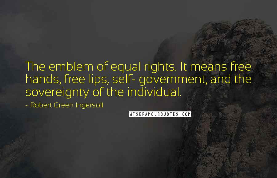 Robert Green Ingersoll Quotes: The emblem of equal rights. It means free hands, free lips, self- government, and the sovereignty of the individual.
