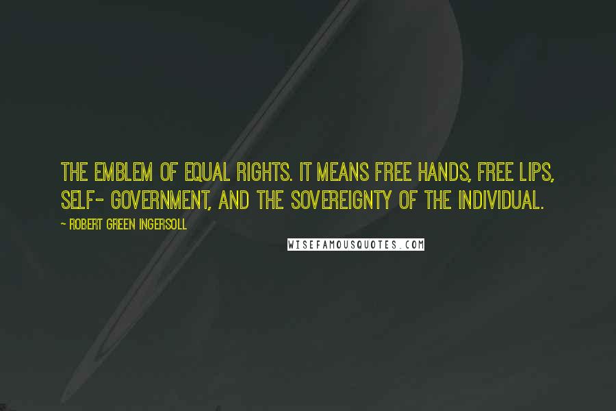 Robert Green Ingersoll Quotes: The emblem of equal rights. It means free hands, free lips, self- government, and the sovereignty of the individual.