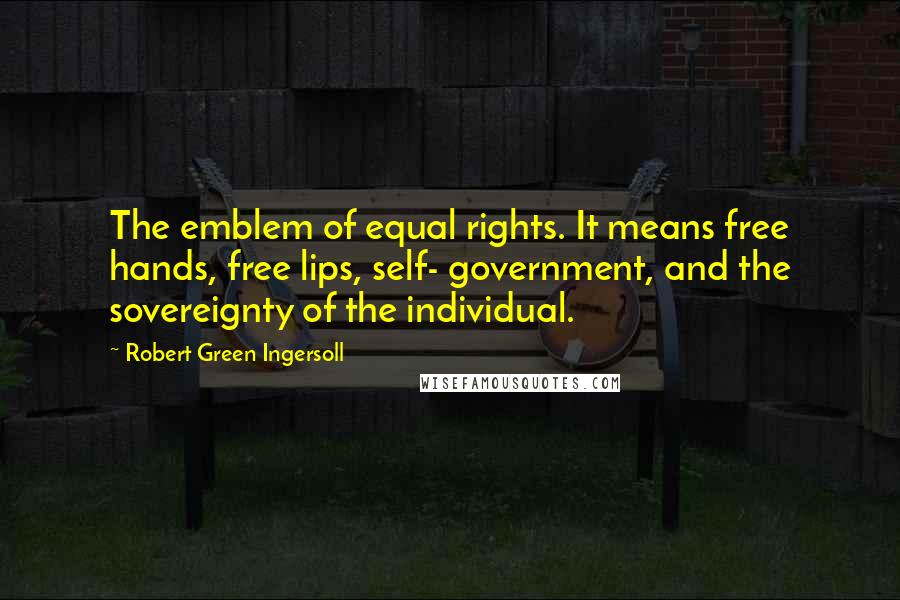 Robert Green Ingersoll Quotes: The emblem of equal rights. It means free hands, free lips, self- government, and the sovereignty of the individual.