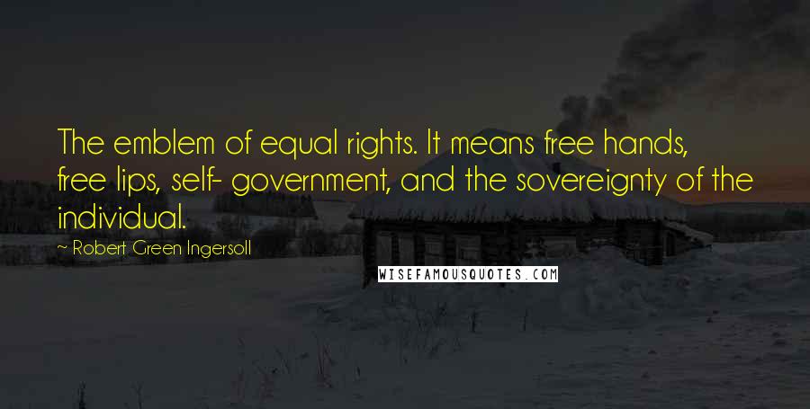 Robert Green Ingersoll Quotes: The emblem of equal rights. It means free hands, free lips, self- government, and the sovereignty of the individual.