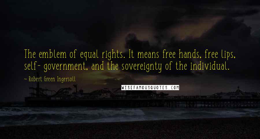 Robert Green Ingersoll Quotes: The emblem of equal rights. It means free hands, free lips, self- government, and the sovereignty of the individual.