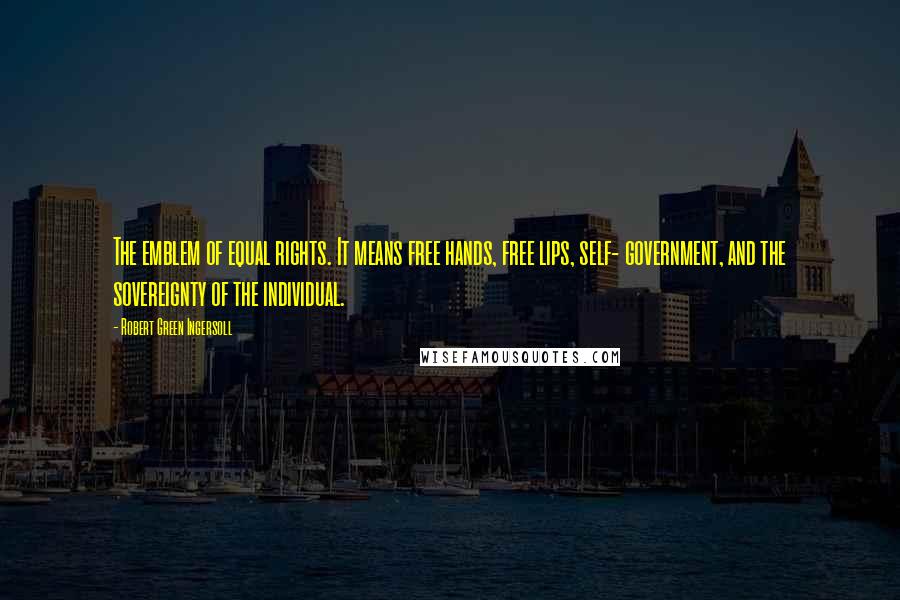 Robert Green Ingersoll Quotes: The emblem of equal rights. It means free hands, free lips, self- government, and the sovereignty of the individual.