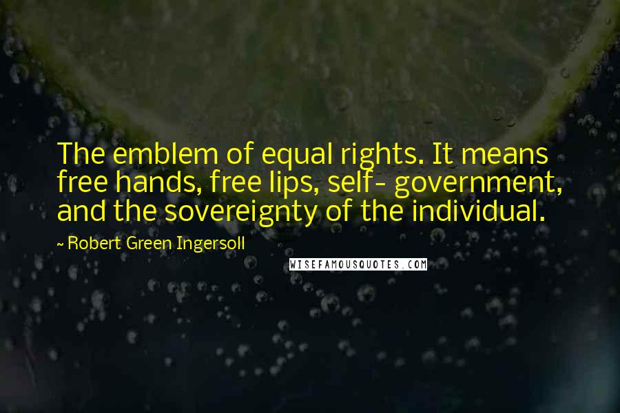 Robert Green Ingersoll Quotes: The emblem of equal rights. It means free hands, free lips, self- government, and the sovereignty of the individual.