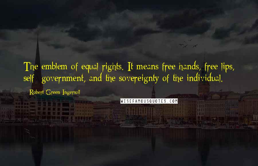 Robert Green Ingersoll Quotes: The emblem of equal rights. It means free hands, free lips, self- government, and the sovereignty of the individual.