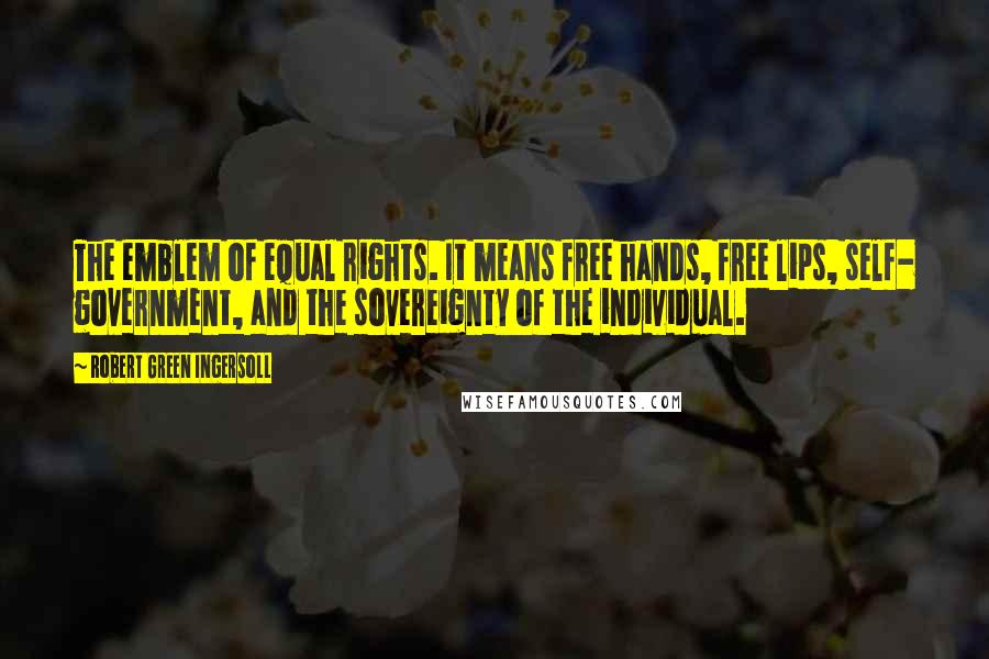 Robert Green Ingersoll Quotes: The emblem of equal rights. It means free hands, free lips, self- government, and the sovereignty of the individual.