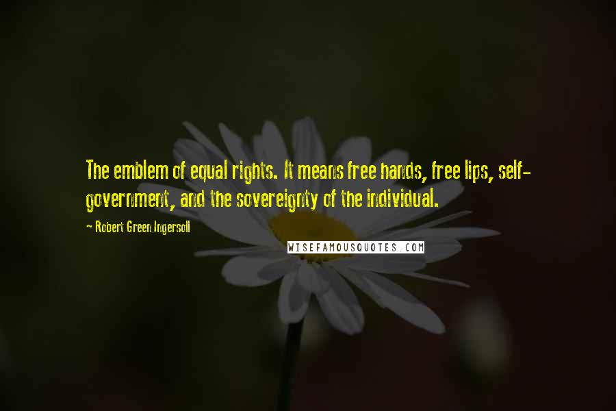 Robert Green Ingersoll Quotes: The emblem of equal rights. It means free hands, free lips, self- government, and the sovereignty of the individual.