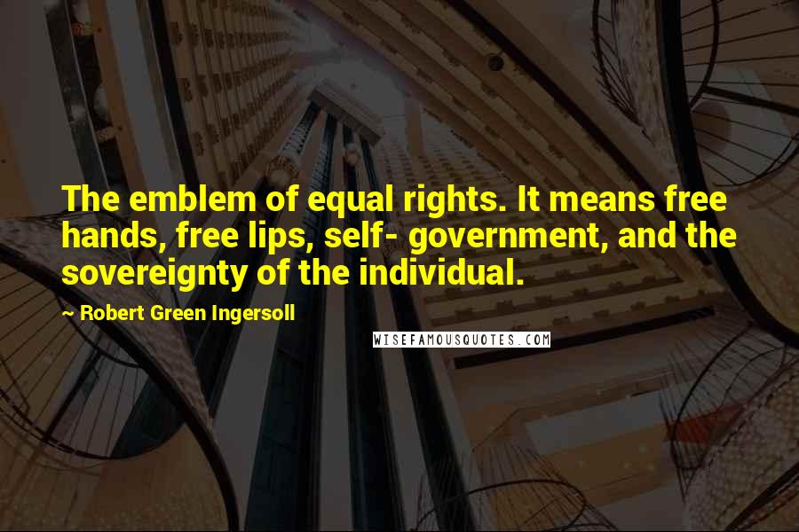 Robert Green Ingersoll Quotes: The emblem of equal rights. It means free hands, free lips, self- government, and the sovereignty of the individual.