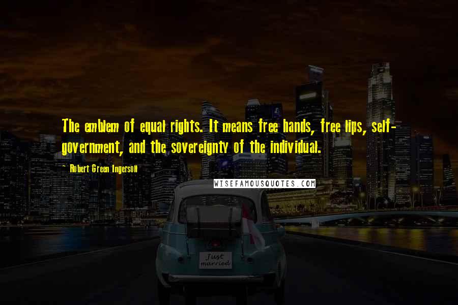 Robert Green Ingersoll Quotes: The emblem of equal rights. It means free hands, free lips, self- government, and the sovereignty of the individual.