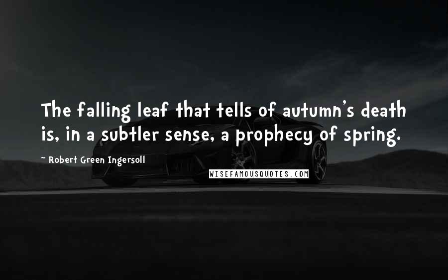 Robert Green Ingersoll Quotes: The falling leaf that tells of autumn's death is, in a subtler sense, a prophecy of spring.