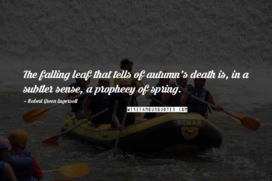 Robert Green Ingersoll Quotes: The falling leaf that tells of autumn's death is, in a subtler sense, a prophecy of spring.