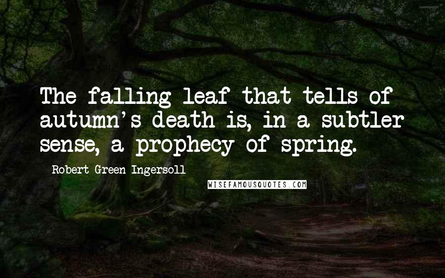 Robert Green Ingersoll Quotes: The falling leaf that tells of autumn's death is, in a subtler sense, a prophecy of spring.