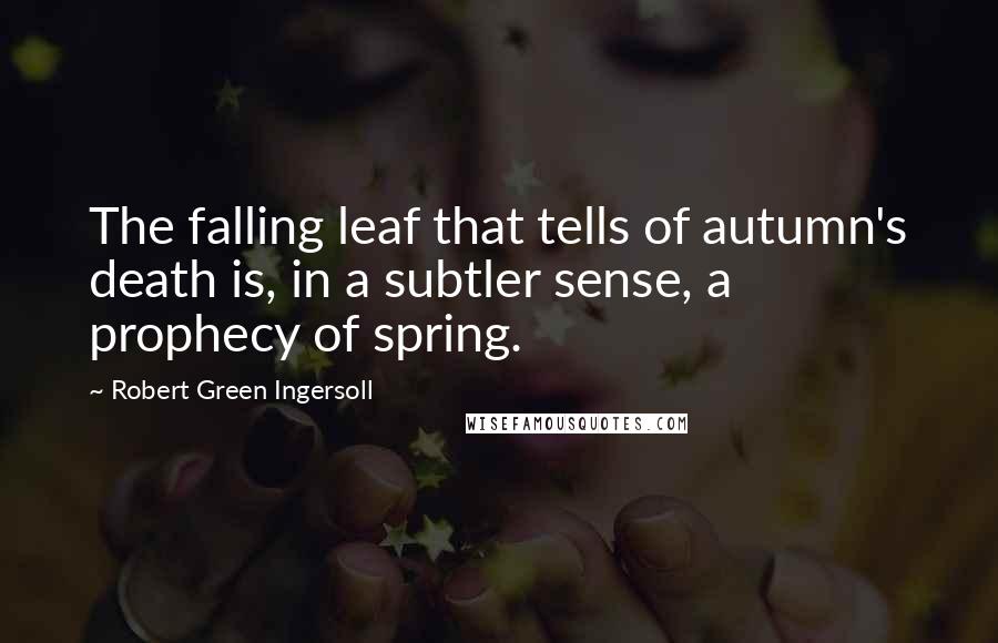 Robert Green Ingersoll Quotes: The falling leaf that tells of autumn's death is, in a subtler sense, a prophecy of spring.