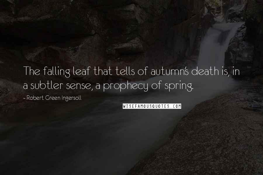 Robert Green Ingersoll Quotes: The falling leaf that tells of autumn's death is, in a subtler sense, a prophecy of spring.