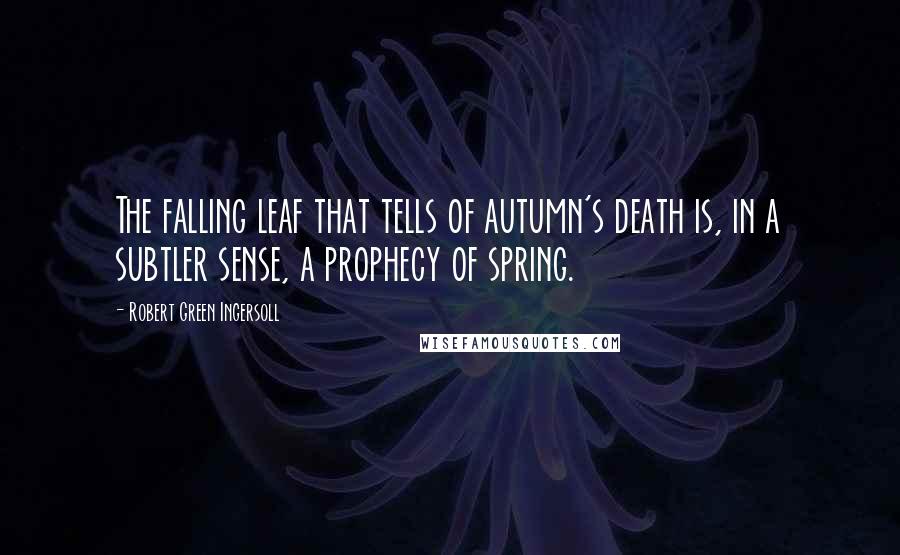 Robert Green Ingersoll Quotes: The falling leaf that tells of autumn's death is, in a subtler sense, a prophecy of spring.