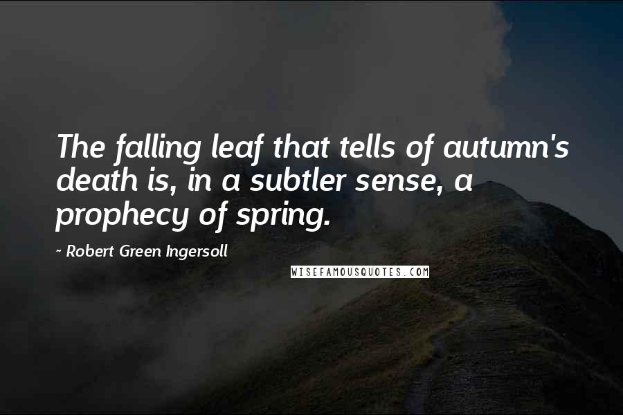 Robert Green Ingersoll Quotes: The falling leaf that tells of autumn's death is, in a subtler sense, a prophecy of spring.