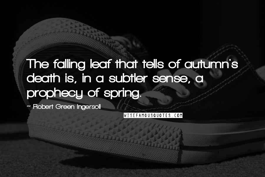 Robert Green Ingersoll Quotes: The falling leaf that tells of autumn's death is, in a subtler sense, a prophecy of spring.