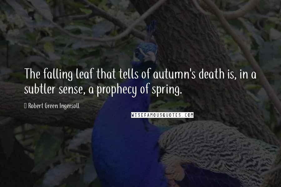 Robert Green Ingersoll Quotes: The falling leaf that tells of autumn's death is, in a subtler sense, a prophecy of spring.