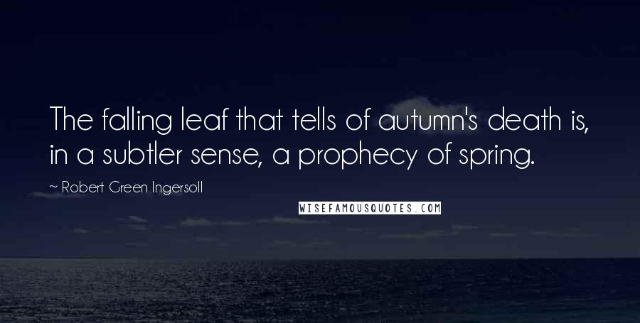 Robert Green Ingersoll Quotes: The falling leaf that tells of autumn's death is, in a subtler sense, a prophecy of spring.