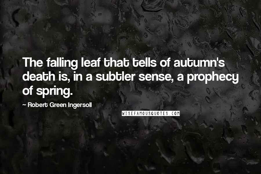 Robert Green Ingersoll Quotes: The falling leaf that tells of autumn's death is, in a subtler sense, a prophecy of spring.