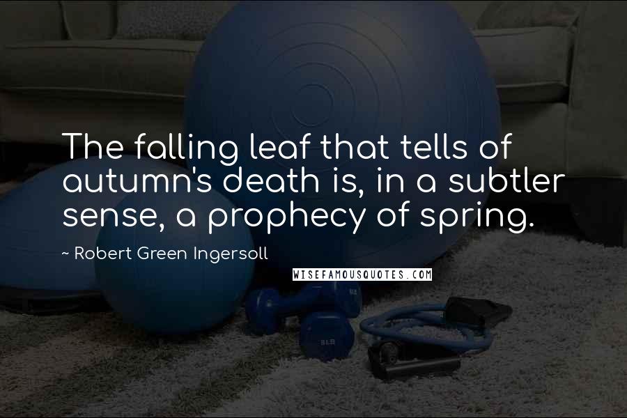 Robert Green Ingersoll Quotes: The falling leaf that tells of autumn's death is, in a subtler sense, a prophecy of spring.