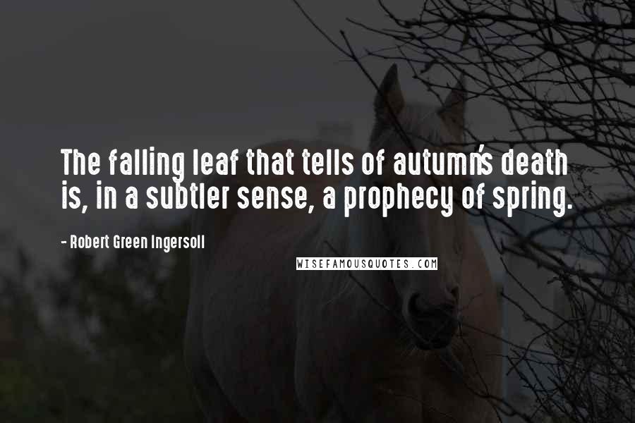 Robert Green Ingersoll Quotes: The falling leaf that tells of autumn's death is, in a subtler sense, a prophecy of spring.