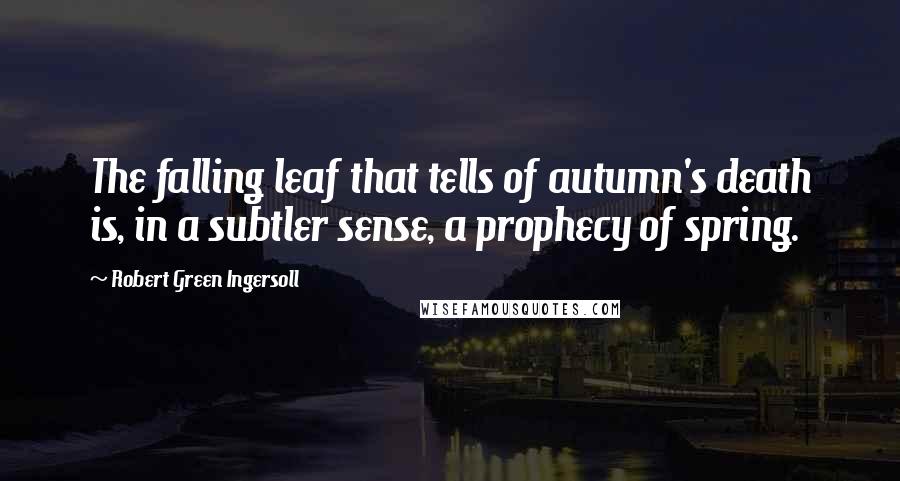 Robert Green Ingersoll Quotes: The falling leaf that tells of autumn's death is, in a subtler sense, a prophecy of spring.