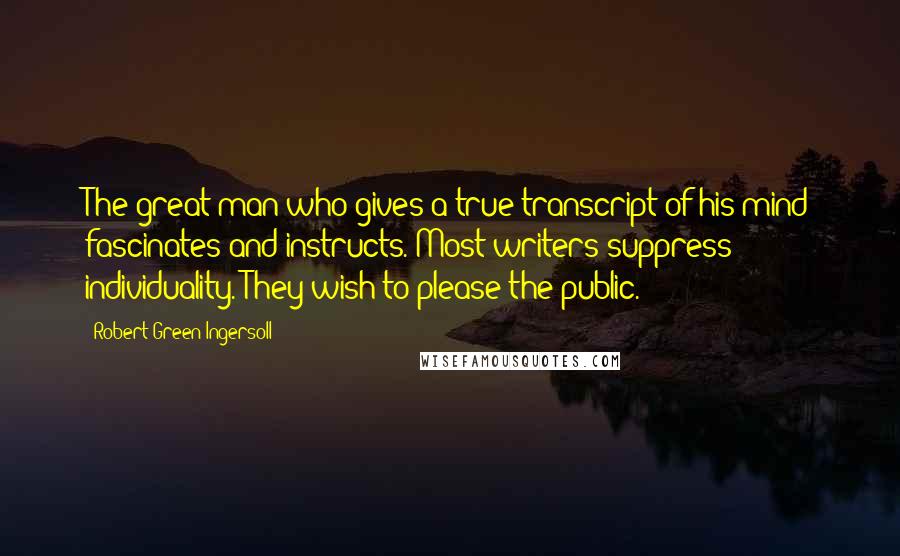 Robert Green Ingersoll Quotes: The great man who gives a true transcript of his mind fascinates and instructs. Most writers suppress individuality. They wish to please the public.