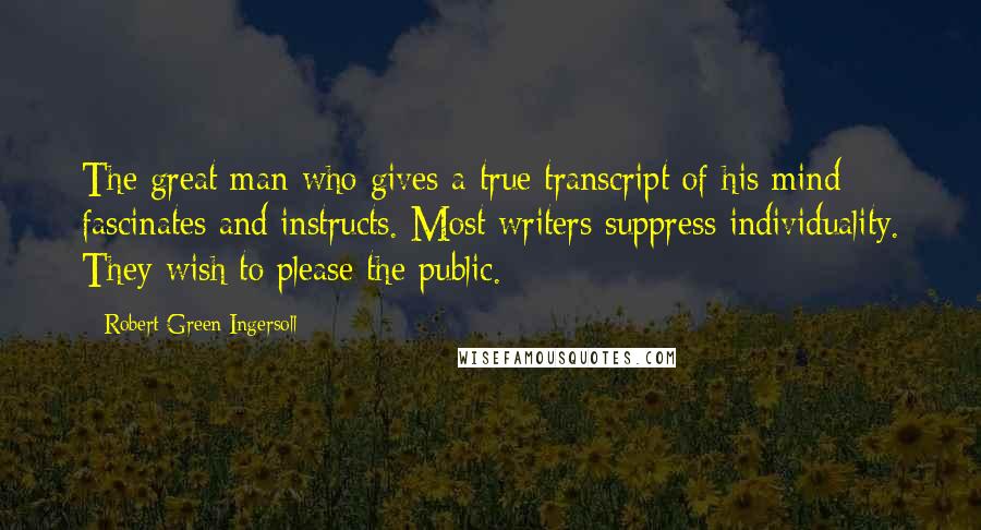 Robert Green Ingersoll Quotes: The great man who gives a true transcript of his mind fascinates and instructs. Most writers suppress individuality. They wish to please the public.