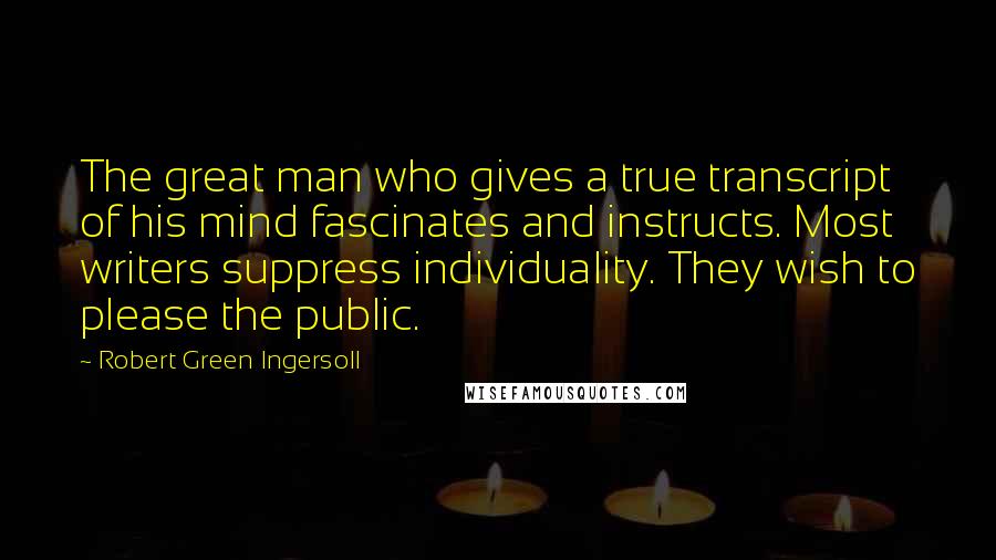 Robert Green Ingersoll Quotes: The great man who gives a true transcript of his mind fascinates and instructs. Most writers suppress individuality. They wish to please the public.