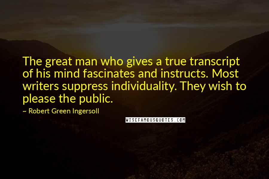 Robert Green Ingersoll Quotes: The great man who gives a true transcript of his mind fascinates and instructs. Most writers suppress individuality. They wish to please the public.