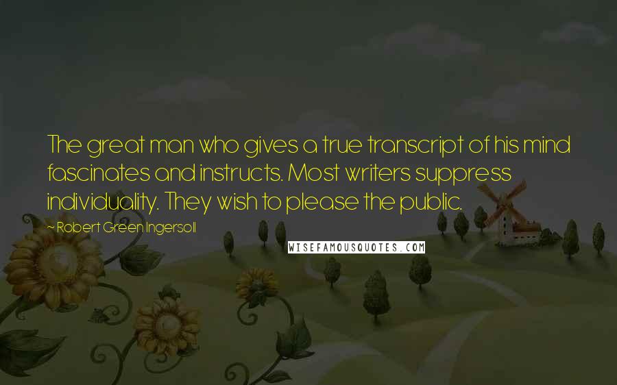 Robert Green Ingersoll Quotes: The great man who gives a true transcript of his mind fascinates and instructs. Most writers suppress individuality. They wish to please the public.