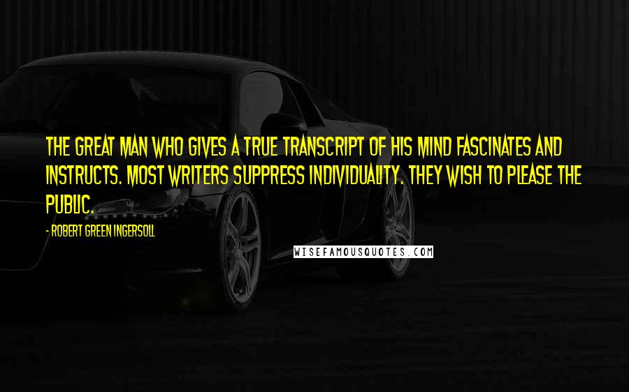 Robert Green Ingersoll Quotes: The great man who gives a true transcript of his mind fascinates and instructs. Most writers suppress individuality. They wish to please the public.