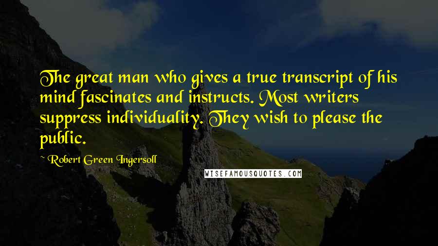 Robert Green Ingersoll Quotes: The great man who gives a true transcript of his mind fascinates and instructs. Most writers suppress individuality. They wish to please the public.