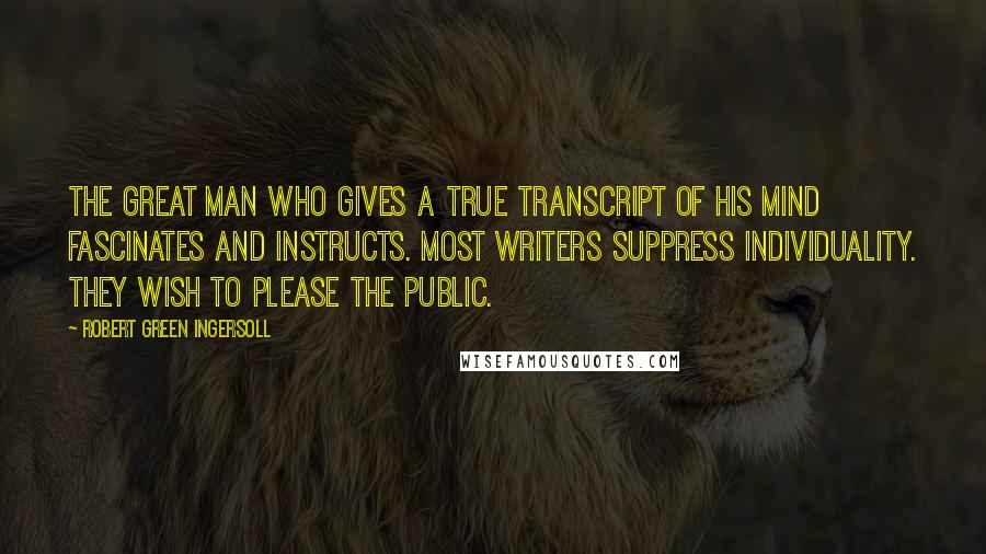 Robert Green Ingersoll Quotes: The great man who gives a true transcript of his mind fascinates and instructs. Most writers suppress individuality. They wish to please the public.