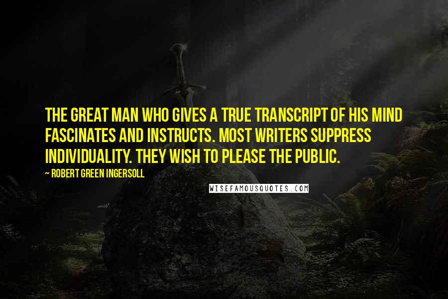 Robert Green Ingersoll Quotes: The great man who gives a true transcript of his mind fascinates and instructs. Most writers suppress individuality. They wish to please the public.