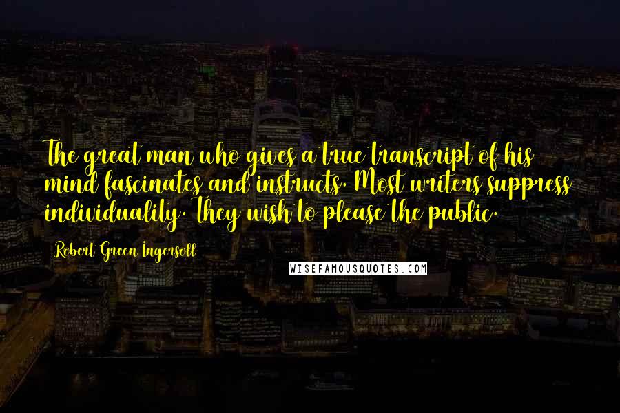 Robert Green Ingersoll Quotes: The great man who gives a true transcript of his mind fascinates and instructs. Most writers suppress individuality. They wish to please the public.