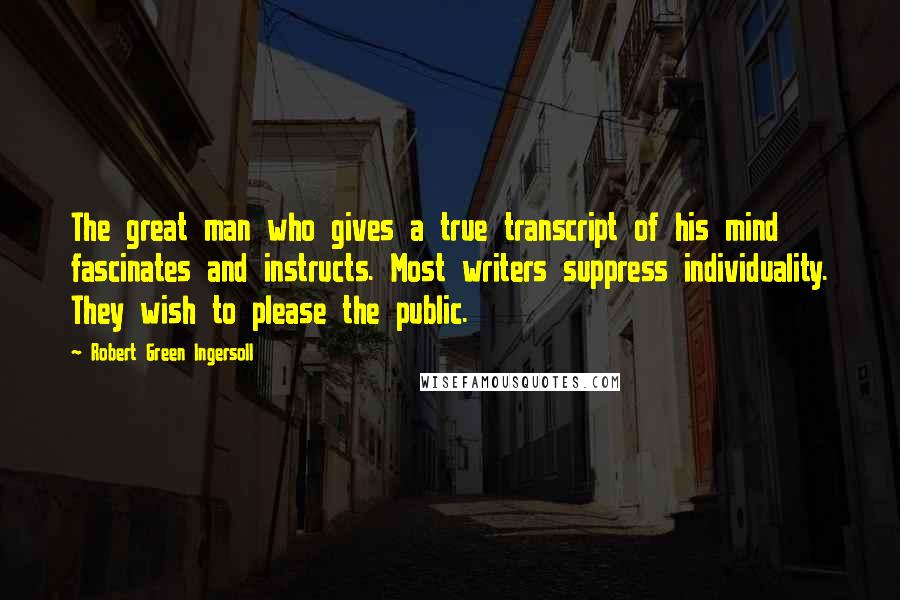 Robert Green Ingersoll Quotes: The great man who gives a true transcript of his mind fascinates and instructs. Most writers suppress individuality. They wish to please the public.