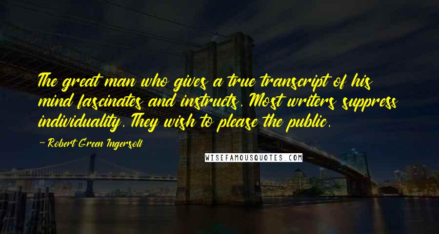 Robert Green Ingersoll Quotes: The great man who gives a true transcript of his mind fascinates and instructs. Most writers suppress individuality. They wish to please the public.