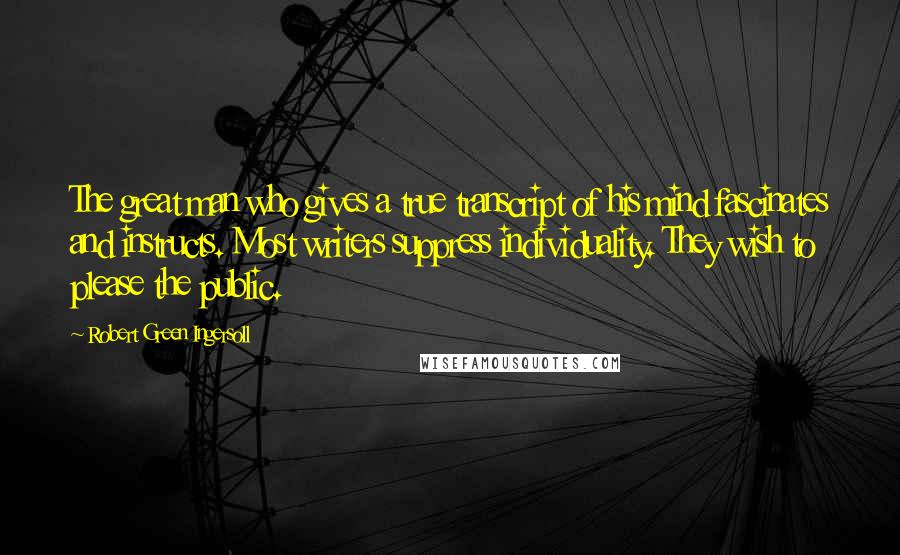 Robert Green Ingersoll Quotes: The great man who gives a true transcript of his mind fascinates and instructs. Most writers suppress individuality. They wish to please the public.