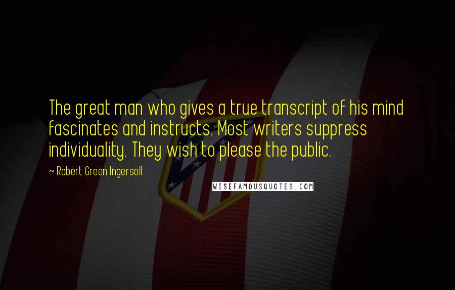 Robert Green Ingersoll Quotes: The great man who gives a true transcript of his mind fascinates and instructs. Most writers suppress individuality. They wish to please the public.