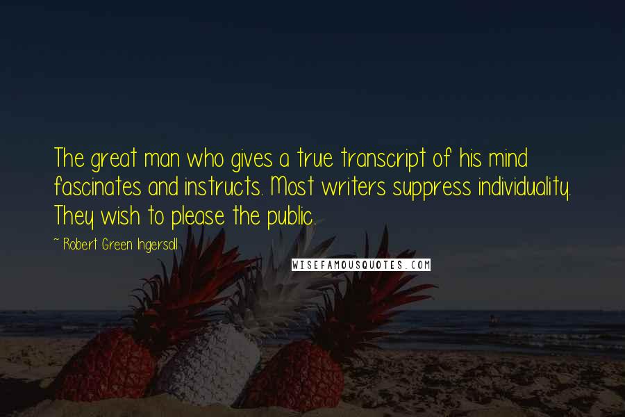 Robert Green Ingersoll Quotes: The great man who gives a true transcript of his mind fascinates and instructs. Most writers suppress individuality. They wish to please the public.