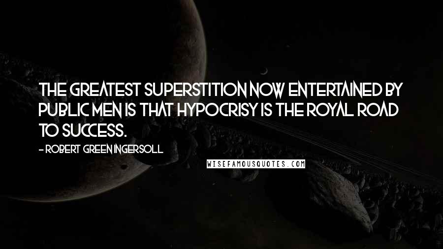 Robert Green Ingersoll Quotes: The greatest superstition now entertained by public men is that hypocrisy is the royal road to success.