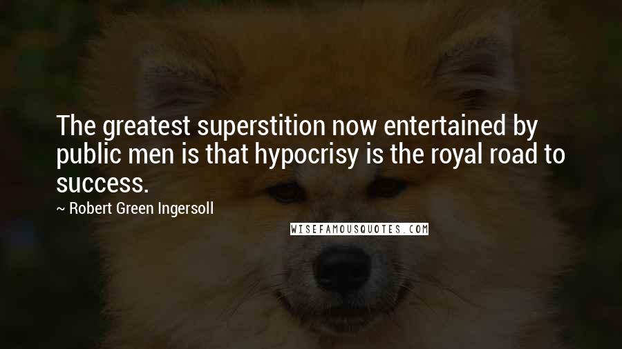 Robert Green Ingersoll Quotes: The greatest superstition now entertained by public men is that hypocrisy is the royal road to success.