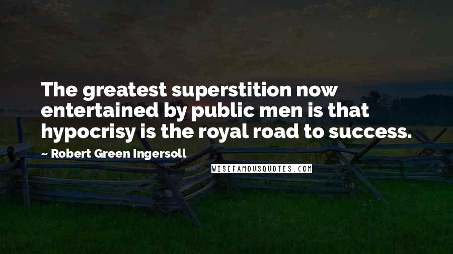 Robert Green Ingersoll Quotes: The greatest superstition now entertained by public men is that hypocrisy is the royal road to success.