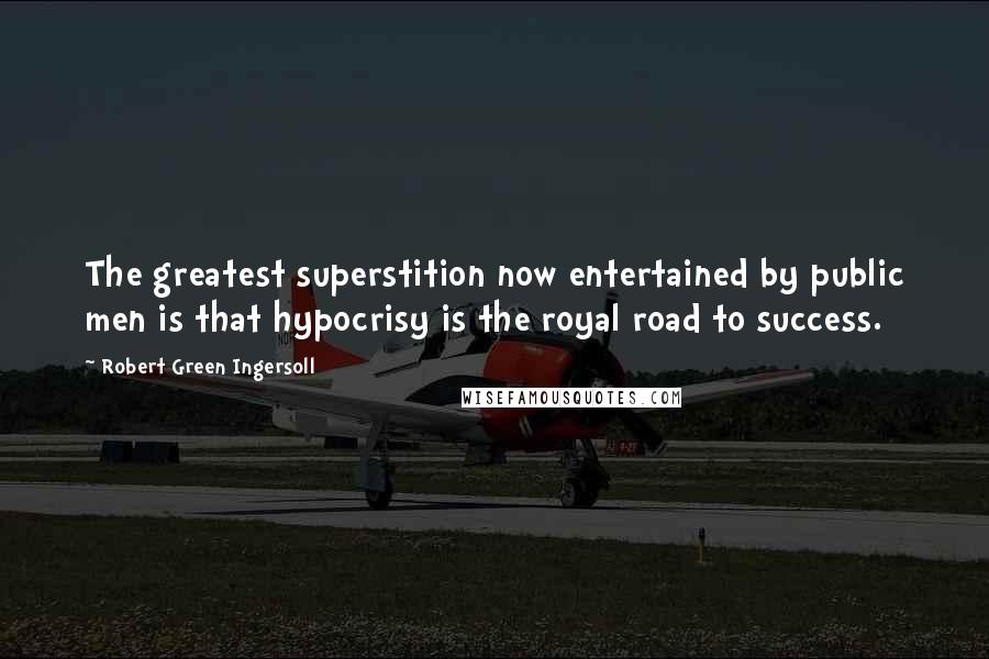 Robert Green Ingersoll Quotes: The greatest superstition now entertained by public men is that hypocrisy is the royal road to success.