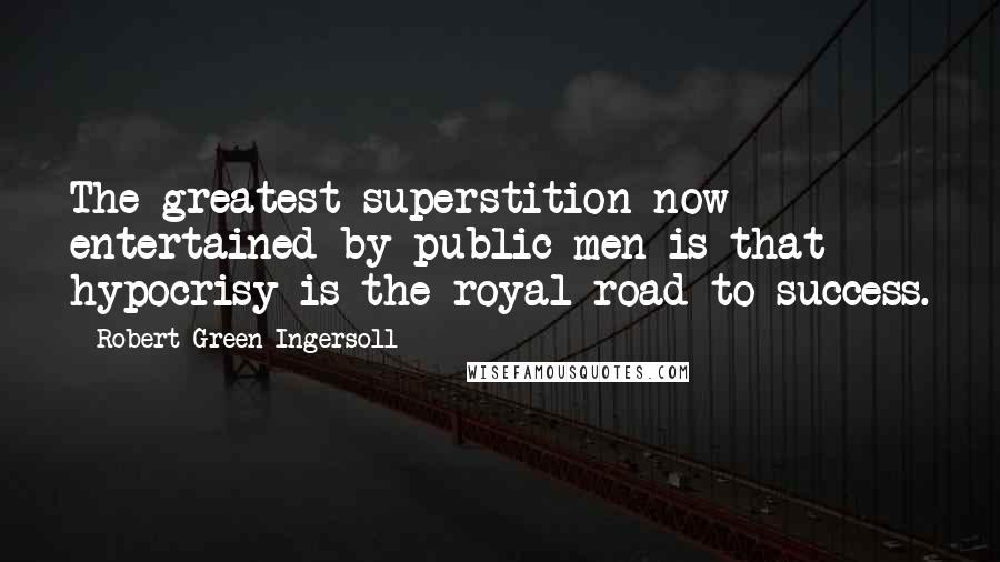 Robert Green Ingersoll Quotes: The greatest superstition now entertained by public men is that hypocrisy is the royal road to success.