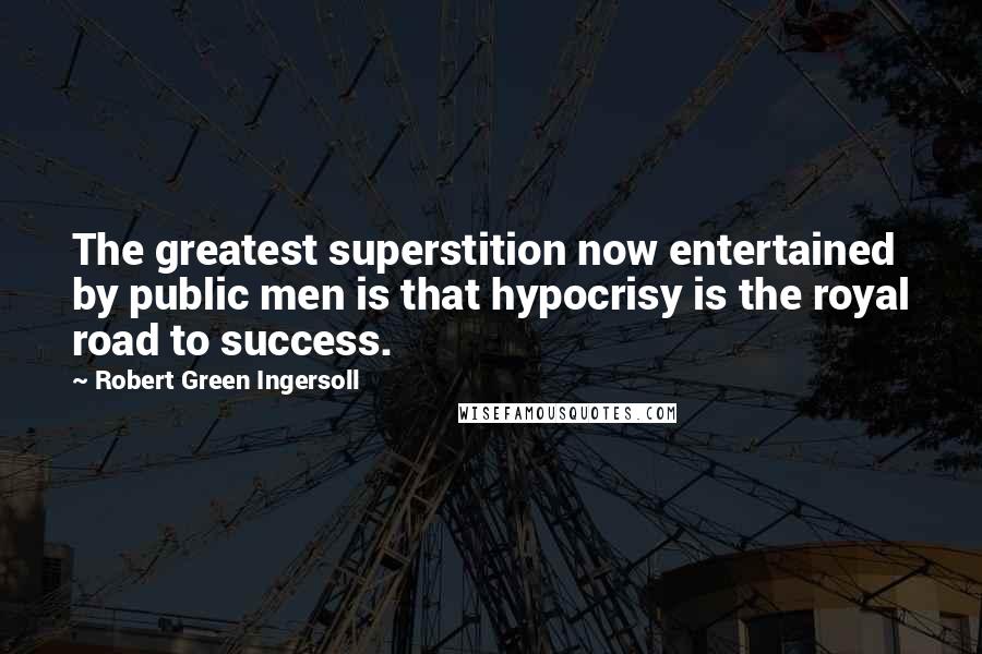 Robert Green Ingersoll Quotes: The greatest superstition now entertained by public men is that hypocrisy is the royal road to success.