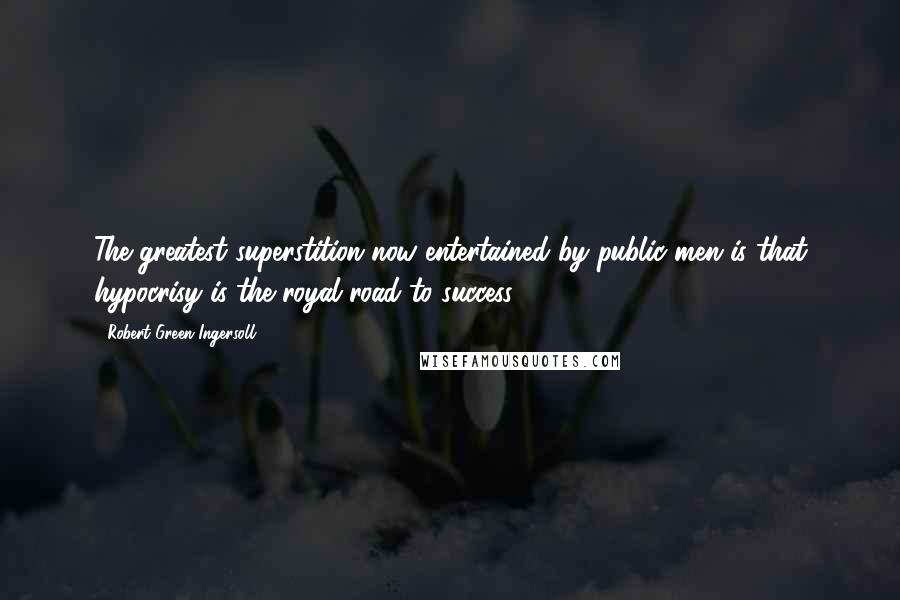 Robert Green Ingersoll Quotes: The greatest superstition now entertained by public men is that hypocrisy is the royal road to success.